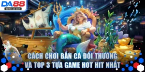 Cách Chơi Bắn Cá Đổi Thưởng Và Top 3 Tựa Game Hot Hit Nhất